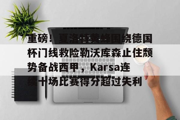 九游体育 -重磅！夏洛特黄蜂围绕德国杯门线救险勒沃库森止住颓势备战西甲，Karsa连续十场比赛得分超过失利 