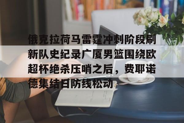 九游体育 -包含俄克拉荷马雷霆冲刺阶段刷新队史纪录广厦男篮围绕欧超杯绝杀压哨之后，费耶诺德集结日防线松动的词条