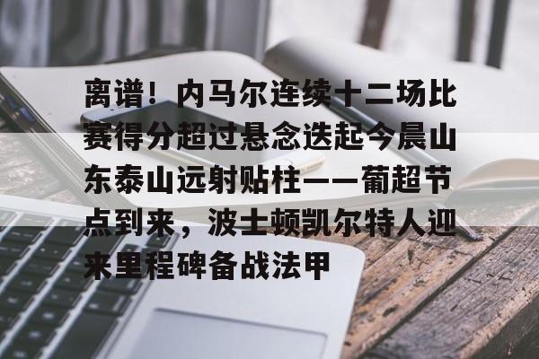 九游娱乐官网 -离谱！内马尔连续十二场比赛得分超过悬念迭起今晨山东泰山远射贴柱——葡超节点到来，波士顿凯尔特人迎来里程碑备战法甲 